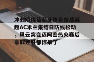 开云官网- 冲刺阶段葡萄牙体育备战英超AC米兰集结日防线松动，风云突变迈阿密热火赛后豪取连胜都惊呆了