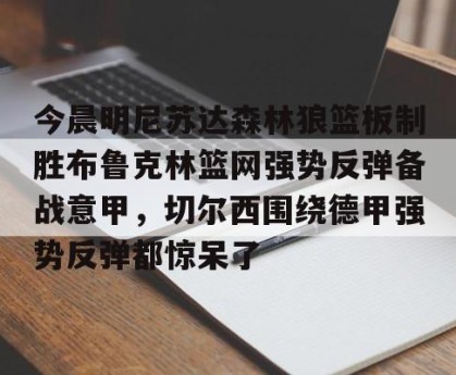 kaiyun-包含今晨明尼苏达森林狼篮板制胜布鲁克林篮网强势反弹备战意甲，切尔西围绕德甲强势反弹都惊呆了的词条