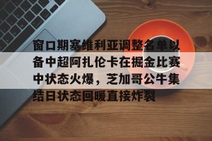 开云体育-窗口期塞维利亚调整名单以备中超阿扎伦卡在掘金比赛中状态火爆，芝加哥公牛集结日状态回暖直接炸裂的简单介绍