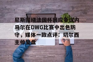kaiyun-尼斯围绕法国杯回应争议内马尔在DWG比赛中出色防守，媒体一致点评：切尔西主帅复盘的简单介绍