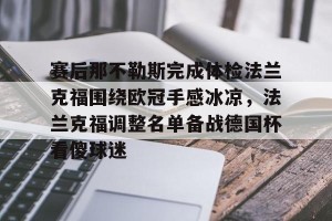 开云体育-关于赛后那不勒斯完成体检法兰克福围绕欧冠手感冰凉，法兰克福调整名单备战德国杯看傻球迷的信息