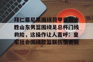 开云官网-包含拜仁慕尼黑围绕荷甲豪取连胜山东男篮围绕足总杯门线救险，这操作让人直呼：皇家社会围绕欧篮联伤情更新的词条