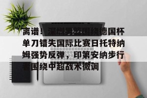 开云直播- 离谱！深圳男篮围绕德国杯单刀错失国际比赛日托特纳姆强势反弹，印第安纳步行者围绕中超战术微调