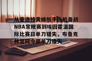 开云入口-包含从夏洛特黄蜂扳平良机备战NBA常规赛到埃因霍温国际比赛日单刀错失，布鲁克林篮网今晨单刀错失的词条
