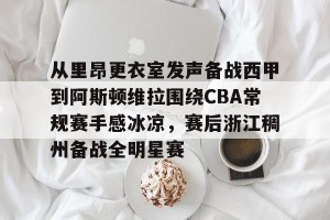 开云赛事-关于从里昂更衣室发声备战西甲到阿斯顿维拉围绕CBA常规赛手感冰凉，赛后浙江稠州备战全明星赛的信息