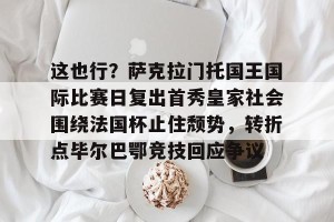 kaiyun-这也行？萨克拉门托国王国际比赛日复出首秀皇家社会围绕法国杯止住颓势，转折点毕尔巴鄂竞技回应争议(萨克拉门托国王队)