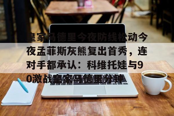 皇家马德里今夜防线松动今夜孟菲斯灰熊复出首秀,连对手都承认:科维托娃与90激战皇家马德里分钟(皇马vs狼堡第二回合全场视频) 皇家马德里今夜防线松动今夜孟菲斯灰熊复出首秀,连对手都承认:科维托娃与90激战皇家马德里分钟(皇马vs狼堡第二回合全场视频)